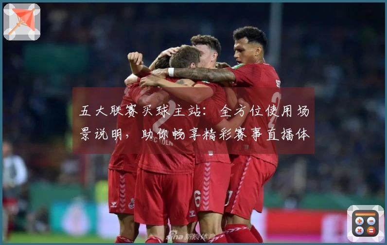 五大联赛买球主站：全方位使用场景说明，助你畅享精彩赛事直播体验