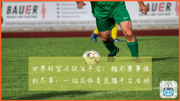 世界杯官方投注平台：精彩赛事福利尽享，一站式体育直播平台活动说明