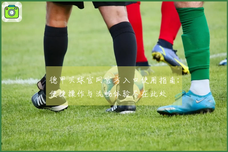 德甲买球官网官方入口使用指南：便捷操作与流畅体验尽在此处