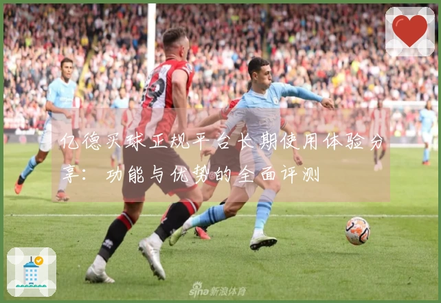 亿德买球正规平台长期使用体验分享：功能与优势的全面评测