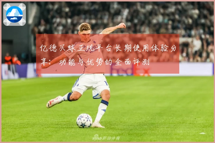 亿德买球正规平台长期使用体验分享：功能与优势的全面评测