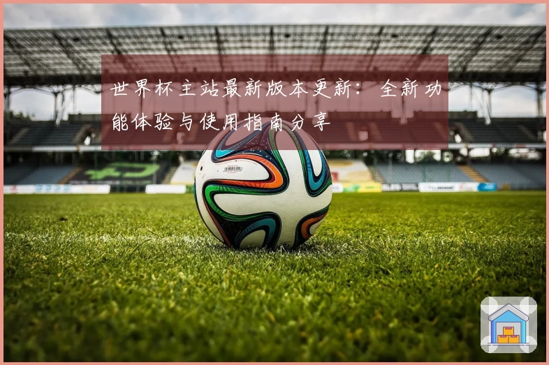 世界杯主站最新版本更新：全新功能体验与使用指南分享