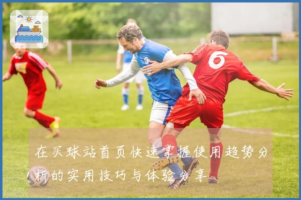 在买球站首页快速掌握使用趋势分析的实用技巧与体验分享
