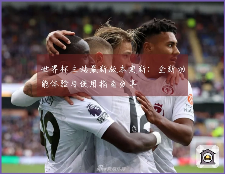 世界杯主站最新版本更新：全新功能体验与使用指南分享